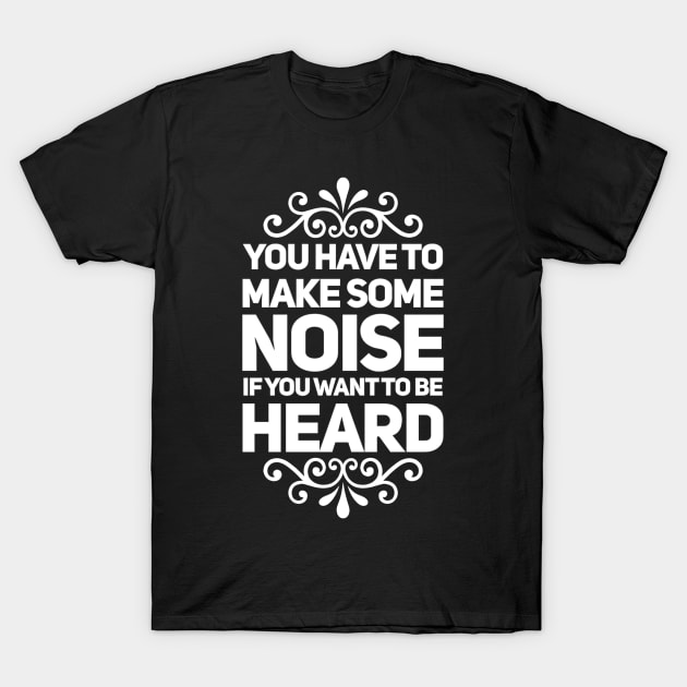 You Have to Make Some Noise to Be Heard T-Shirt by rewordedstudios